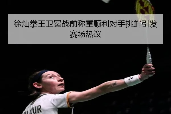 徐灿拳王卫冕战前称重顺利对手挑衅引发赛场热议